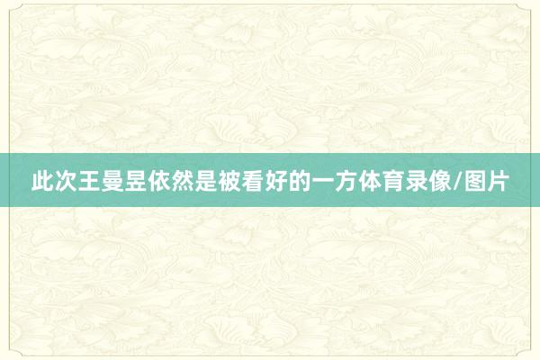 此次王曼昱依然是被看好的一方体育录像/图片