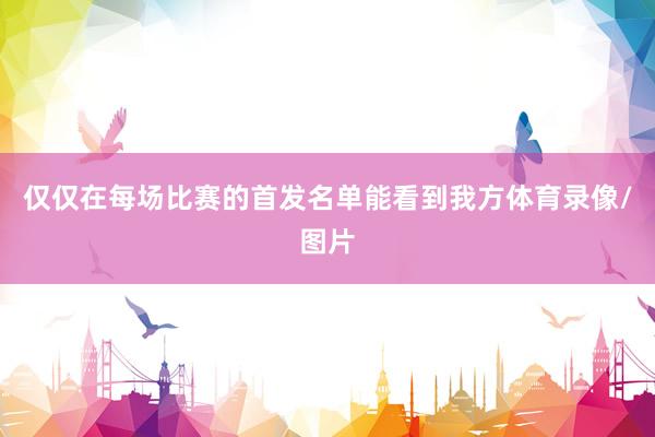 仅仅在每场比赛的首发名单能看到我方体育录像/图片