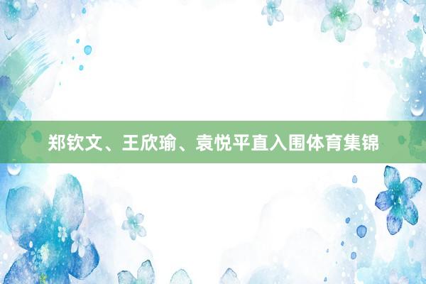 郑钦文、王欣瑜、袁悦平直入围体育集锦