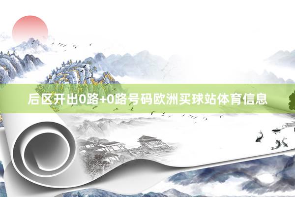 后区开出0路+0路号码欧洲买球站体育信息