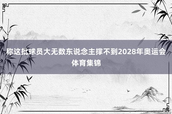 称这批球员大无数东说念主撑不到2028年奥运会体育集锦