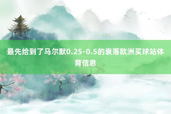 最先给到了马尔默0.25-0.5的衰落欧洲买球站体育信息