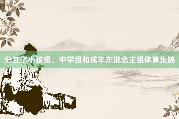 分红了小孩组、中学组和成年东说念主组体育集锦
