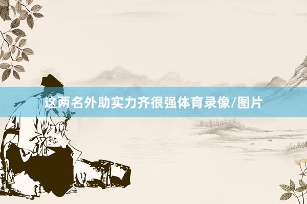 这两名外助实力齐很强体育录像/图片