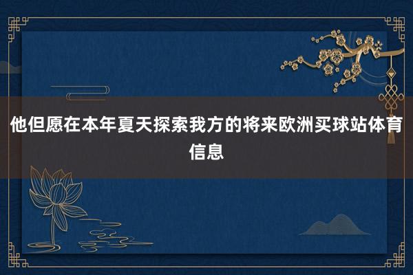 他但愿在本年夏天探索我方的将来欧洲买球站体育信息