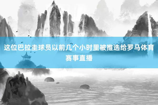 这位巴拉圭球员以前几个小时里被推选给罗马体育赛事直播