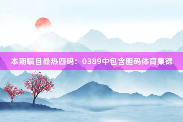 本期瞩目最热四码：0389中包含胆码体育集锦