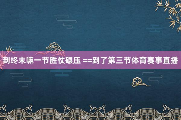 到终末嘛一节胜仗碾压 ==到了第三节体育赛事直播
