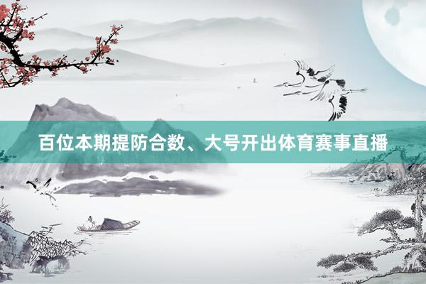 百位本期提防合数、大号开出体育赛事直播