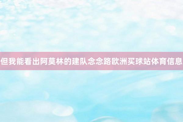 但我能看出阿莫林的建队念念路欧洲买球站体育信息
