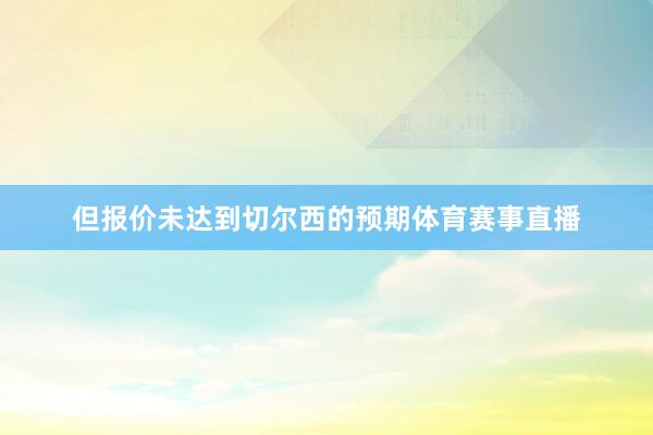 但报价未达到切尔西的预期体育赛事直播