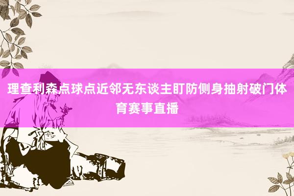 理查利森点球点近邻无东谈主盯防侧身抽射破门体育赛事直播