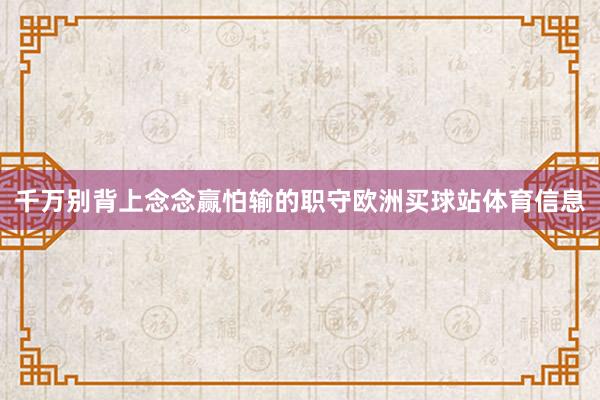 千万别背上念念赢怕输的职守欧洲买球站体育信息