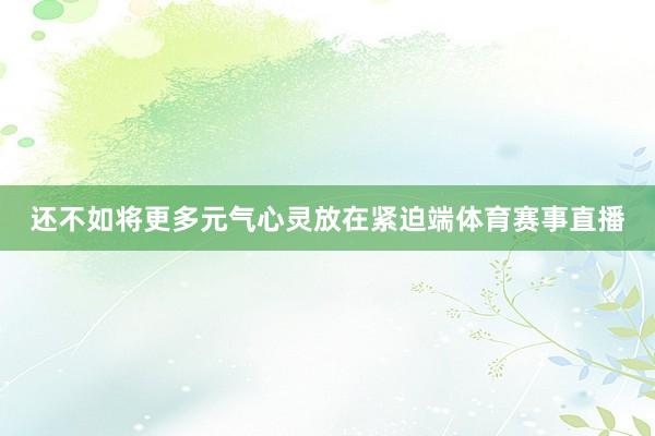 还不如将更多元气心灵放在紧迫端体育赛事直播