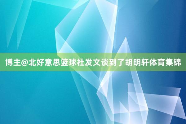博主@北好意思篮球社发文谈到了胡明轩体育集锦