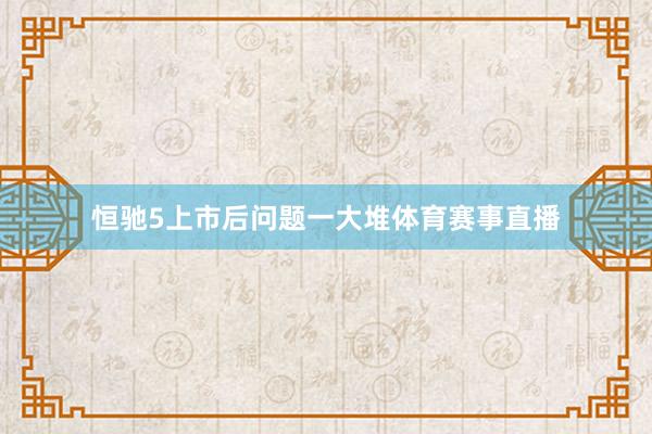 恒驰5上市后问题一大堆体育赛事直播