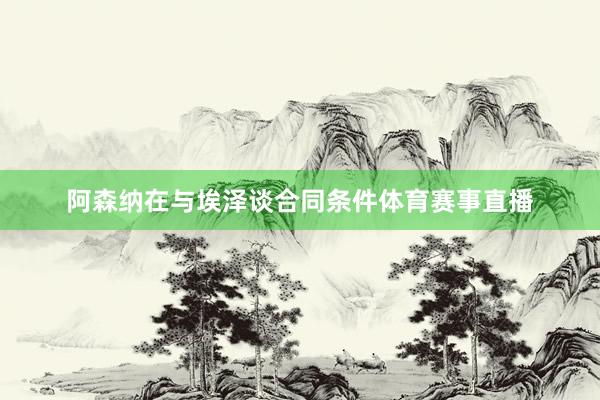 阿森纳在与埃泽谈合同条件体育赛事直播