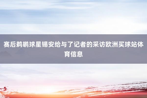赛后鹈鹕球星锡安给与了记者的采访欧洲买球站体育信息