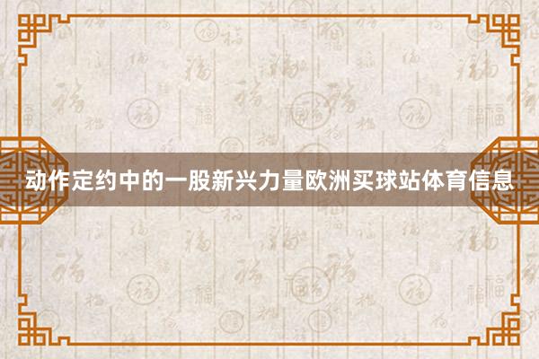 动作定约中的一股新兴力量欧洲买球站体育信息