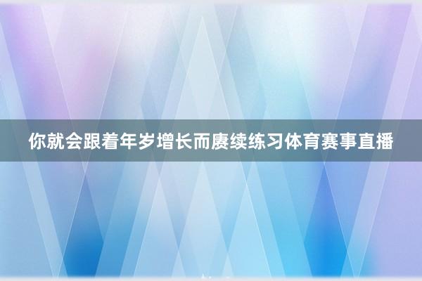 你就会跟着年岁增长而赓续练习体育赛事直播
