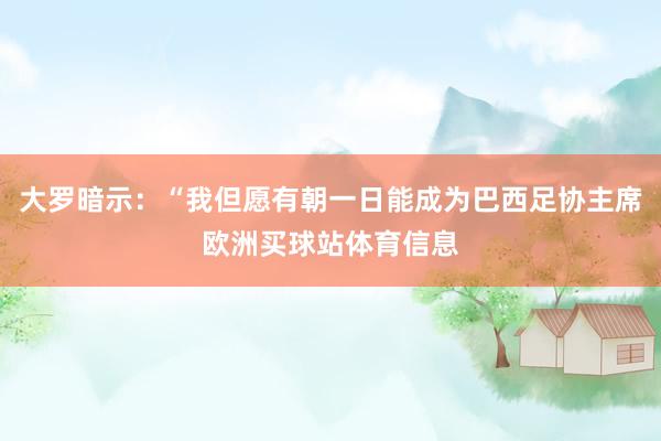 大罗暗示：“我但愿有朝一日能成为巴西足协主席欧洲买球站体育信息