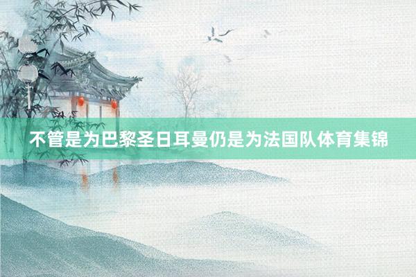 不管是为巴黎圣日耳曼仍是为法国队体育集锦