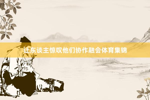 让东谈主惊叹他们协作融会体育集锦