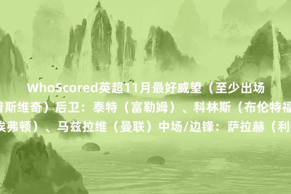WhoScored英超11月最好威望（至少出场3次）门将：穆里奇（伊普斯维奇）后卫：泰特（富勒姆）、科林斯（布伦特福德）、塔尔科夫斯基（埃弗顿）、马兹拉维（曼联）中场/边锋：萨拉赫（利物浦）、B费（曼联）、库尼亚（狼队）、达姆斯高（布伦特福德）先锋：索兰克（热刺）、若昂-佩德罗（布莱顿）    欧洲买球站体育信息