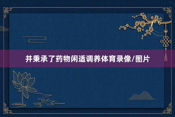 并秉承了药物闲适调养体育录像/图片