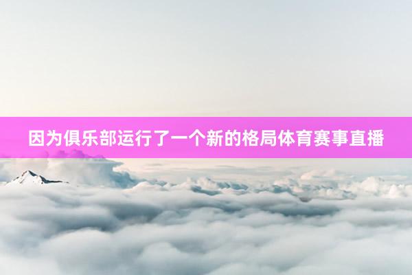 因为俱乐部运行了一个新的格局体育赛事直播