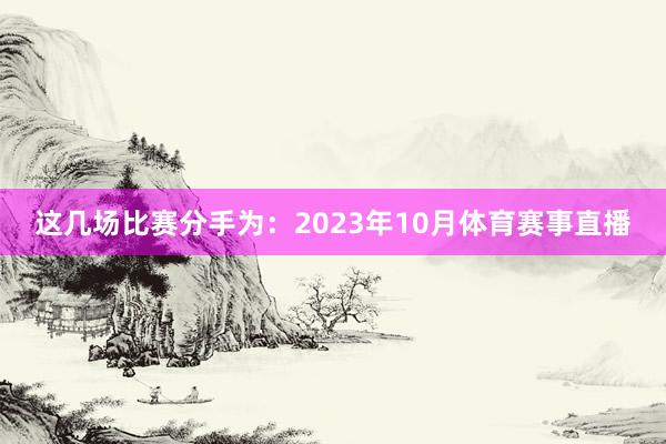 这几场比赛分手为：2023年10月体育赛事直播