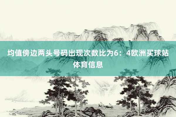 均值傍边两头号码出现次数比为6：4欧洲买球站体育信息