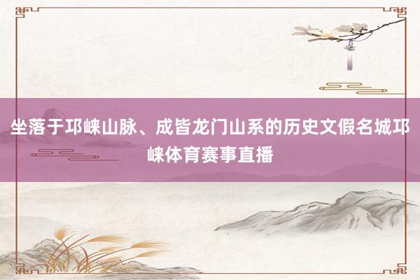 坐落于邛崃山脉、成皆龙门山系的历史文假名城邛崃体育赛事直播