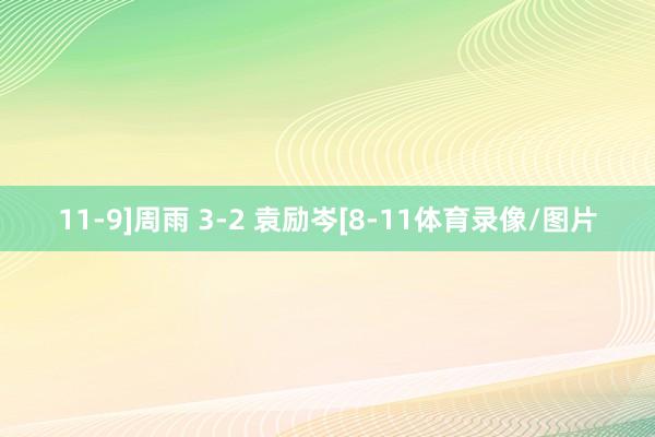 11-9]　　周雨 3-2 袁励岑[8-11体育录像/图片