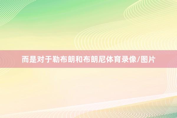而是对于勒布朗和布朗尼体育录像/图片