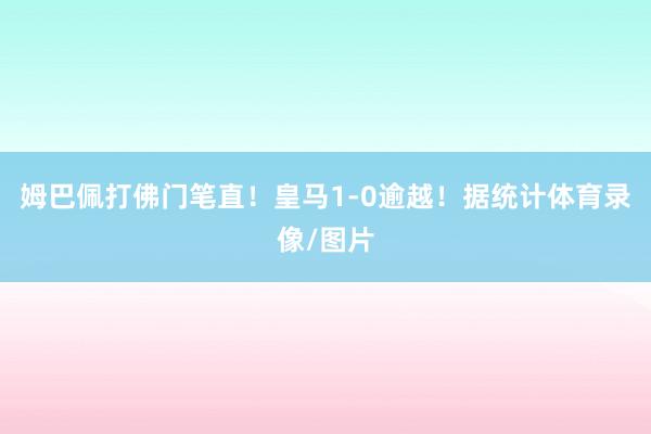 姆巴佩打佛门笔直！皇马1-0逾越！据统计体育录像/图片