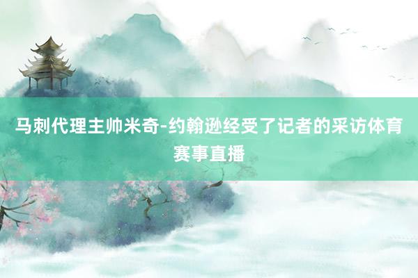 马刺代理主帅米奇-约翰逊经受了记者的采访体育赛事直播