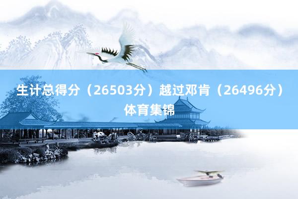 生计总得分（26503分）越过邓肯（26496分）体育集锦