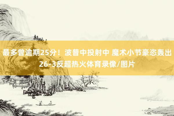 最多曾逾期25分！波普中投射中 魔术小节豪恣轰出26-3反超热火体育录像/图片