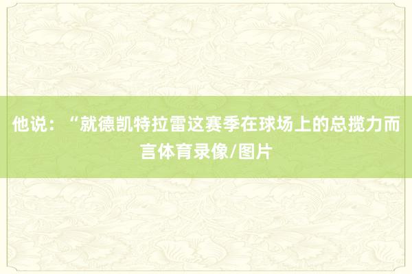 他说：“就德凯特拉雷这赛季在球场上的总揽力而言体育录像/图片