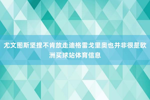 尤文图斯坚捏不肯放走迪格雷戈里奥也并非很是欧洲买球站体育信息