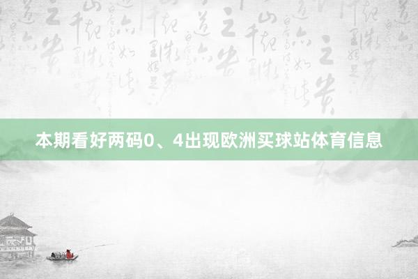 本期看好两码0、4出现欧洲买球站体育信息