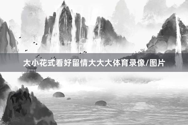 大小花式看好留情大大大体育录像/图片