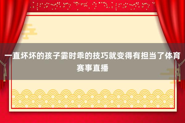 一直坏坏的孩子霎时乖的技巧就变得有担当了体育赛事直播