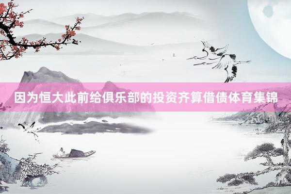 因为恒大此前给俱乐部的投资齐算借债体育集锦