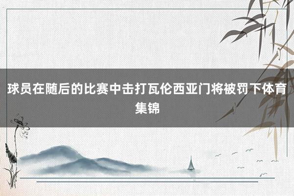 球员在随后的比赛中击打瓦伦西亚门将被罚下体育集锦