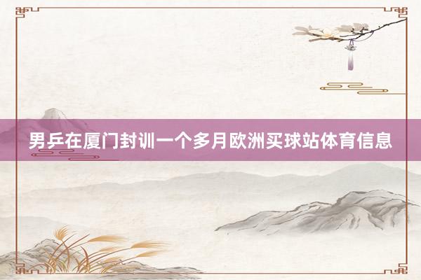 男乒在厦门封训一个多月欧洲买球站体育信息