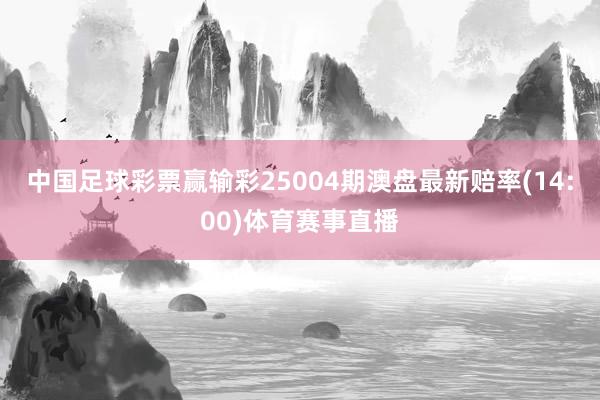 中国足球彩票赢输彩25004期澳盘最新赔率(14:00)体育赛事直播