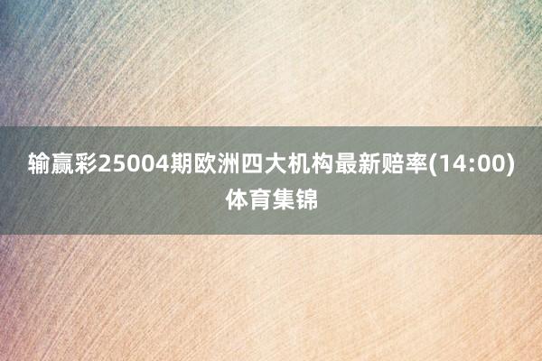 输赢彩25004期欧洲四大机构最新赔率(14:00)体育集锦