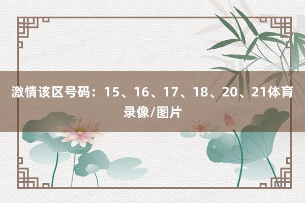 激情该区号码：15、16、17、18、20、21体育录像/图片